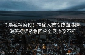今晨猛料疯传！神秘人被指热血沸腾，泡芙视频紧急回应全网热议不断