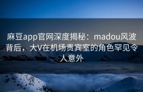 麻豆app官网深度揭秘：madou风波背后，大V在机场贵宾室的角色罕见令人意外