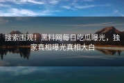 搜索围观！黑料网每日吃瓜曝光，独家真相曝光真相大白