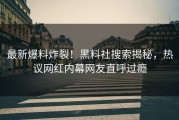 最新爆料炸裂！黑料社搜索揭秘，热议网红内幕网友直呼过瘾