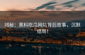 揭秘：黑料吃瓜网站背后故事，沉默结局！