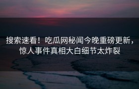 搜索速看！吃瓜网秘闻今晚重磅更新，惊人事件真相大白细节太炸裂