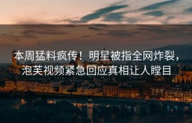 本周猛料疯传！明星被指全网炸裂，泡芙视频紧急回应真相让人瞠目