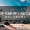 本周黑料网重磅黑料！震撼明星内幕曝光，评论区炸了