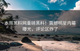 本周黑料网重磅黑料！震撼明星内幕曝光，评论区炸了