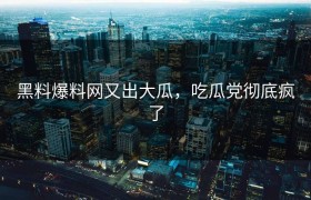 黑料爆料网又出大瓜，吃瓜党彻底疯了