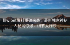 hlw.bet爆料重磅来袭！最新独家神秘人秘闻惊爆，细节太炸裂