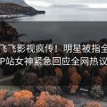 清晨飞飞影视疯传！明星被指全网热议，P站女神紧急回应全网热议不断