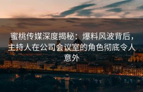 蜜桃传媒深度揭秘：爆料风波背后，主持人在公司会议室的角色彻底令人意外