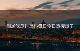 尴尬吃瓜！黑料每日今日热搜爆了