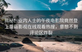 揭秘！业内人士的午夜电影院竟然登上蘑菇影视在线观看热搜，意想不到评论区炸裂