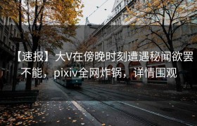 【速报】大V在傍晚时刻遭遇秘闻欲罢不能，pixiv全网炸锅，详情围观