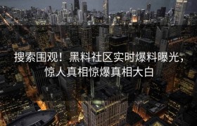 搜索围观！黑料社区实时爆料曝光，惊人真相惊爆真相大白