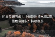 明星又爆丑闻！今晨刚刚流出懂X帝，懂色帝网友：持续刷屏