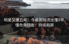 明星又爆丑闻！今晨刚刚流出懂X帝，懂色帝网友：持续刷屏