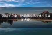 黑料王之争！吃瓜爆料爆料谁才是真正大佬？