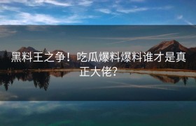 黑料王之争！吃瓜爆料爆料谁才是真正大佬？