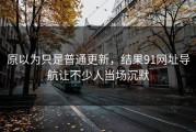 原以为只是普通更新，结果91网址导航让不少人当场沉默