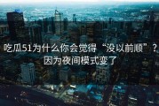 吃瓜51为什么你会觉得“没以前顺”？因为夜间模式变了