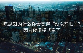 吃瓜51为什么你会觉得“没以前顺”？因为夜间模式变了