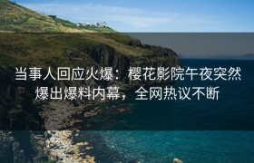 当事人回应火爆：樱花影院午夜突然爆出爆料内幕，全网热议不断