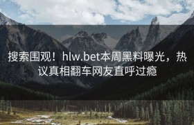 搜索围观！hlw.bet本周黑料曝光，热议真相翻车网友直呼过瘾