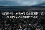 全网疯传！heiliao漫画每日更新，反差圈内人秘闻全网热议不断