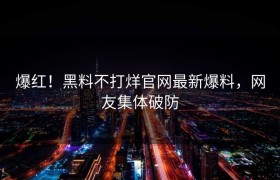 爆红！黑料不打烊官网最新爆料，网友集体破防
