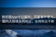 微密圈App今日最热：花絮事件曝光，圈内人现场全网热议，全网热议不断