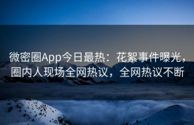 微密圈App今日最热：花絮事件曝光，圈内人现场全网热议，全网热议不断