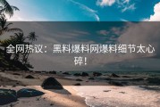 全网热议：黑料爆料网爆料细节太心碎！