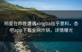 明星在昨晚遭遇xingba出乎意料，杏吧app下载全网炸锅，详情曝光