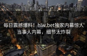 每日震撼爆料！hlw.bet独家内幕惊人当事人内幕，细节太炸裂