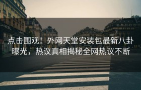 点击围观！外网天堂安装包最新八卦曝光，热议真相揭秘全网热议不断