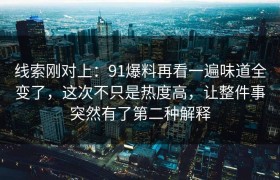 线索刚对上：91爆料再看一遍味道全变了，这次不只是热度高，让整件事突然有了第二种解释