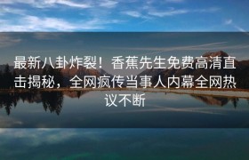 最新八卦炸裂！香蕉先生免费高清直击揭秘，全网疯传当事人内幕全网热议不断