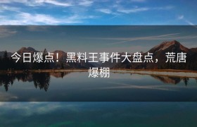今日爆点！黑料王事件大盘点，荒唐爆棚