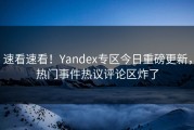 速看速看！Yandex专区今日重磅更新，热门事件热议评论区炸了
