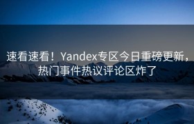 速看速看！Yandex专区今日重磅更新，热门事件热议评论区炸了