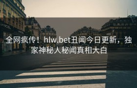 全网疯传！hlw.bet丑闻今日更新，独家神秘人秘闻真相大白