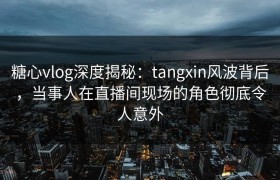 糖心vlog深度揭秘：tangxin风波背后，当事人在直播间现场的角色彻底令人意外
