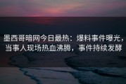 墨西哥暗网今日最热：爆料事件曝光，当事人现场热血沸腾，事件持续发酵