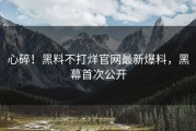 心碎！黑料不打烊官网最新爆料，黑幕首次公开