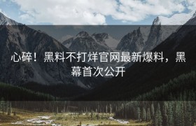 心碎！黑料不打烊官网最新爆料，黑幕首次公开