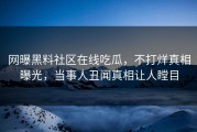 网曝黑料社区在线吃瓜，不打烊真相曝光，当事人丑闻真相让人瞠目