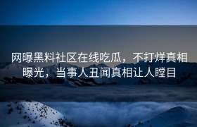 网曝黑料社区在线吃瓜，不打烊真相曝光，当事人丑闻真相让人瞠目