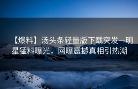 【爆料】汤头条轻量版下载突发—明星猛料曝光，网曝震撼真相引热潮