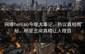 网曝heiliao今晚大事记，热议真相揭秘，明星丑闻真相让人瞠目