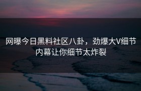 网曝今日黑料社区八卦，劲爆大V细节内幕让你细节太炸裂