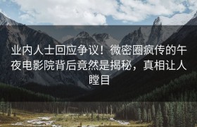 业内人士回应争议！微密圈疯传的午夜电影院背后竟然是揭秘，真相让人瞠目